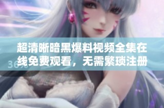 超清晰暗黑爆料视频全集在线免费观看，无需繁琐注册轻松享受