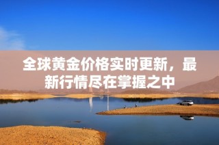 全球黄金价格实时更新，最新行情尽在掌握之中
