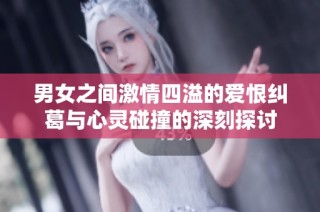 男女之间激情四溢的爱恨纠葛与心灵碰撞的深刻探讨