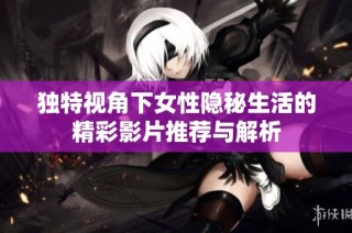 独特视角下女性隐秘生活的精彩影片推荐与解析