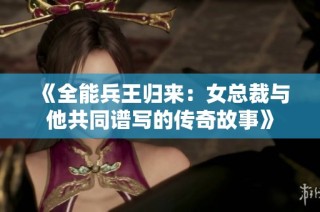 《全能兵王归来：女总裁与他共同谱写的传奇故事》