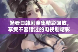 畅看日韩剧全集精彩回放，享受不容错过的电视剧精彩瞬间
