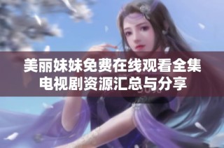 美丽妹妹免费在线观看全集电视剧资源汇总与分享