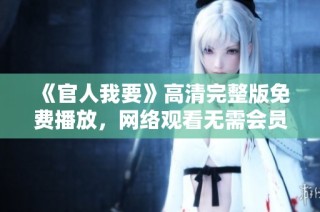 《官人我要》高清完整版免费播放，网络观看无需会员轻松畅享