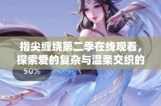指尖缠绕第二季在线观看，探索爱的复杂与温柔交织的故事