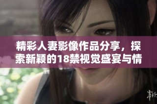 精彩人妻影像作品分享，探索新颖的18禁视觉盛宴与情感表达