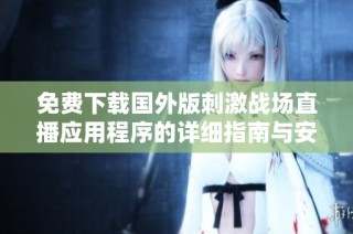 免费下载国外版刺激战场直播应用程序的详细指南与安装步骤