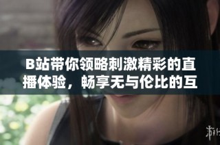 B站带你领略刺激精彩的直播体验，畅享无与伦比的互动乐趣