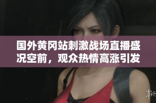 国外黄冈站刺激战场直播盛况空前，观众热情高涨引发热议