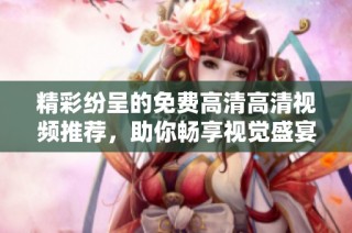 精彩纷呈的免费高清高清视频推荐，助你畅享视觉盛宴与娱乐体验