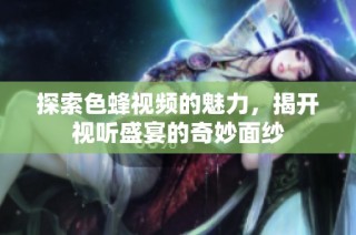 探索色蜂视频的魅力，揭开视听盛宴的奇妙面纱