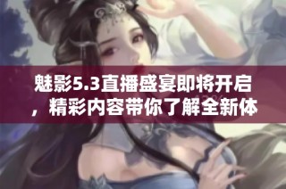 魅影5.3直播盛宴即将开启，精彩内容带你了解全新体验