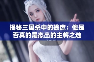 揭秘三国杀中的徐庶：他是否真的是杰出的主将之选