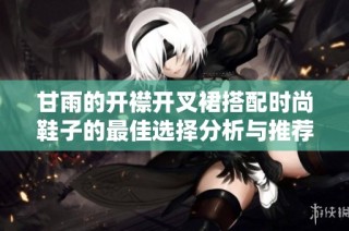 甘雨的开襟开叉裙搭配时尚鞋子的最佳选择分析与推荐