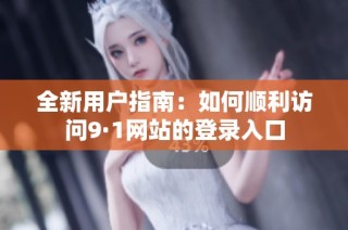 全新用户指南：如何顺利访问9·1网站的登录入口