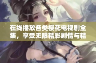 在线播放各类樱花电视剧全集，享受无限精彩剧情与精彩瞬间