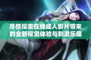 尽情探索在线成人影片带来的全新视觉体验与刺激乐趣