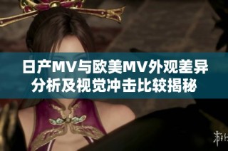 日产MV与欧美MV外观差异分析及视觉冲击比较揭秘