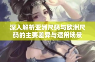深入解析亚洲尺码与欧洲尺码的主要差异与适用场景