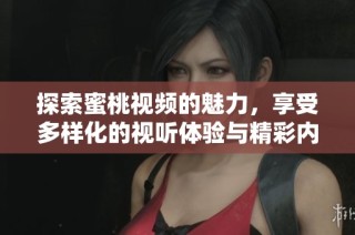 探索蜜桃视频的魅力，享受多样化的视听体验与精彩内容