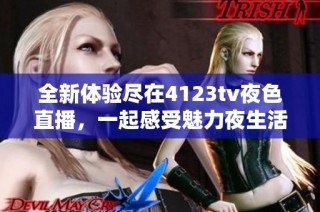 全新体验尽在4123tv夜色直播，一起感受魅力夜生活的精彩时刻