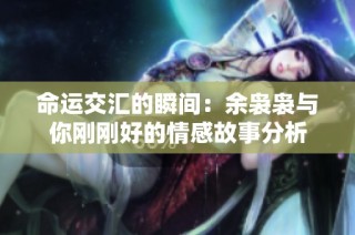 命运交汇的瞬间：余袅袅与你刚刚好的情感故事分析