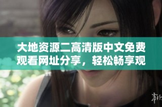 大地资源二高清版中文免费观看网址分享，轻松畅享观看乐趣