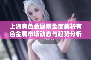 上海有色金属网全面解析有色金属市场动态与趋势分析