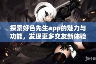 探索好色先生app的魅力与功能，发现更多交友新体验