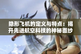 隐形飞机的定义与特点：揭开先进航空科技的神秘面纱