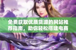 免费获取优质货源的网站推荐指南，助你轻松搭建电商业务