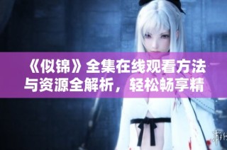 《似锦》全集在线观看方法与资源全解析，轻松畅享精彩剧情！