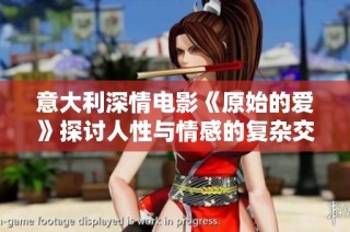 意大利深情电影《原始的爱》探讨人性与情感的复杂交织