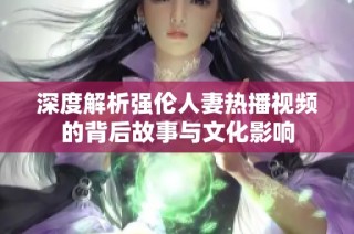 深度解析强伦人妻热播视频的背后故事与文化影响