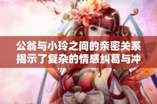 公翁与小玲之间的亲密关系揭示了复杂的情感纠葛与冲突
