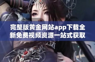 完整版黄金网站app下载全新免费视频资源一站式获取方法攻略