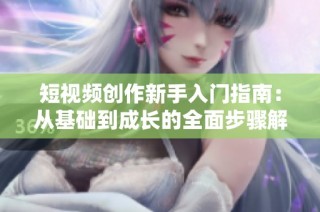 短视频创作新手入门指南：从基础到成长的全面步骤解析