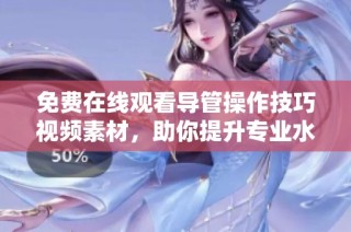 免费在线观看导管操作技巧视频素材，助你提升专业水平和实操能力