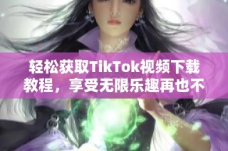 轻松获取TikTok视频下载教程，享受无限乐趣再也不受限制