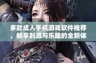 多款成人手机游戏软件推荐，畅享刺激与乐趣的全新体验