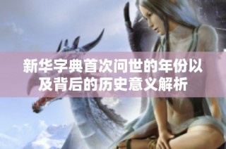 新华字典首次问世的年份以及背后的历史意义解析