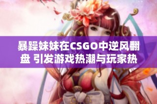 暴躁妹妹在CSGO中逆风翻盘 引发游戏热潮与玩家热议