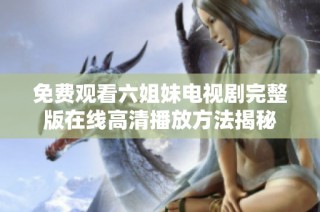 免费观看六姐妹电视剧完整版在线高清播放方法揭秘