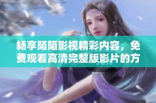 畅享陌陌影视精彩内容，免费观看高清完整版影片的方法揭秘