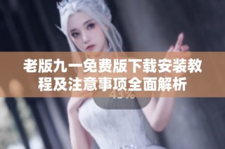 老版九一免费版下载安装教程及注意事项全面解析