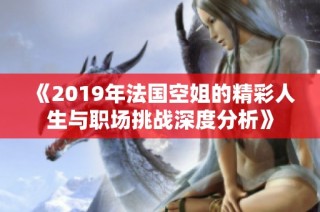 《2019年法国空姐的精彩人生与职场挑战深度分析》