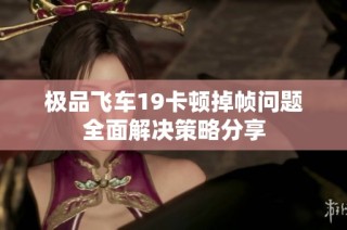 极品飞车19卡顿掉帧问题全面解决策略分享