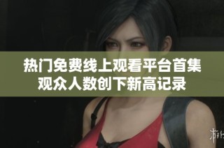热门免费线上观看平台首集观众人数创下新高记录