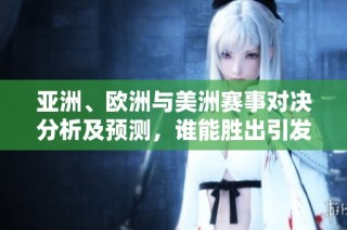 亚洲、欧洲与美洲赛事对决分析及预测，谁能胜出引发关注