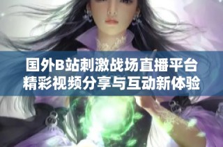 国外B站刺激战场直播平台精彩视频分享与互动新体验